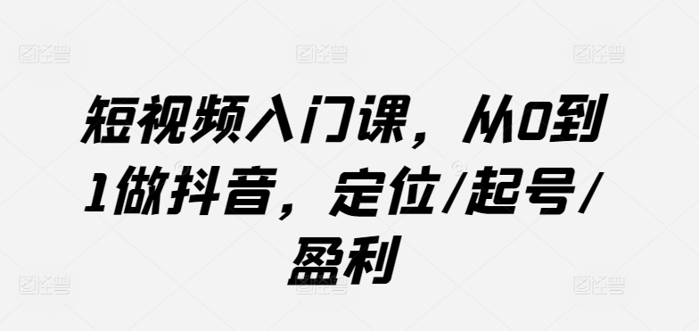 短视频入门课，从0到1做抖音，定位/起号/盈利-中创网_分享创业资讯_网络项目资源