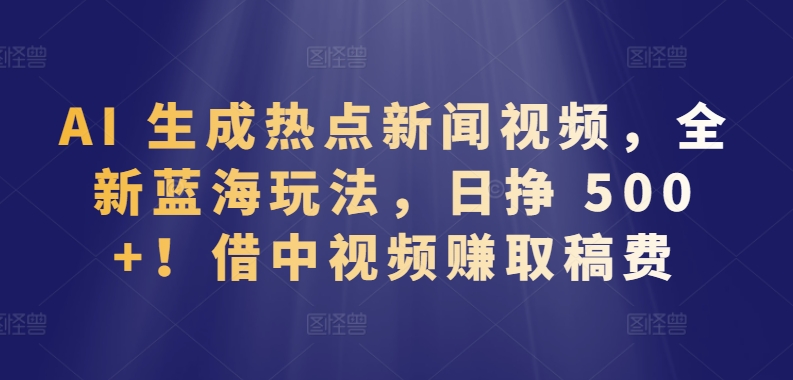 AI 生成热点新闻视频，全新蓝海玩法，日挣 500+!借中视频赚取稿费【揭秘】-中创网_分享创业资讯_网络项目资源