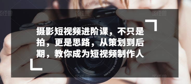 拍摄小视频升阶课，不仅仅是拍，更加是构思，从策划到了后期，教大家变成小视频制作人-中创网_分享创业资讯_网络项目资源