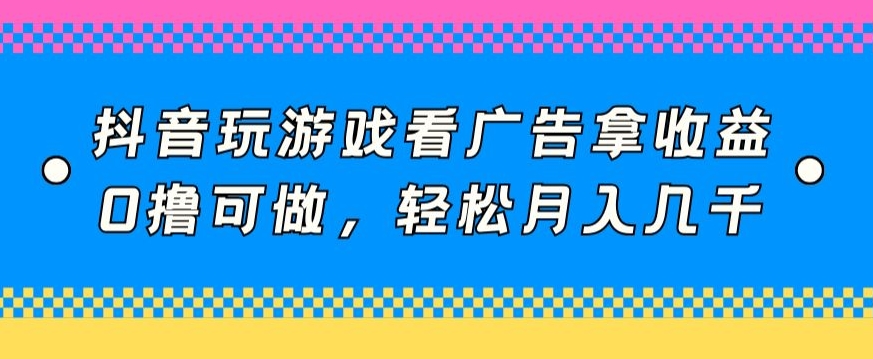 抖音玩游戏看广告拿收益，0撸可做，轻松月入几千-中创网_分享创业资讯_网络项目资源