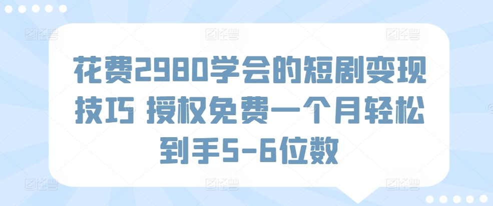 花费2980学会的短剧变现技巧 授权免费一个月轻松到手5-6位数-中创网_分享创业资讯_网络项目资源