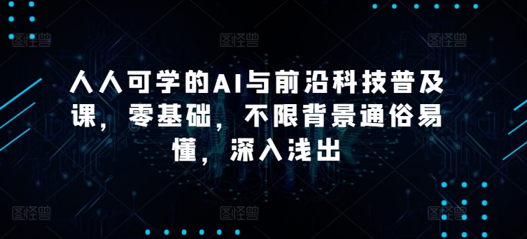 人人可学的AI与前沿科技普及课，零基础，不限背景通俗易懂，深入浅出-暖阳网-中创网,福缘网,冒泡网资源整合-中创网_分享创业资讯_网络项目资源