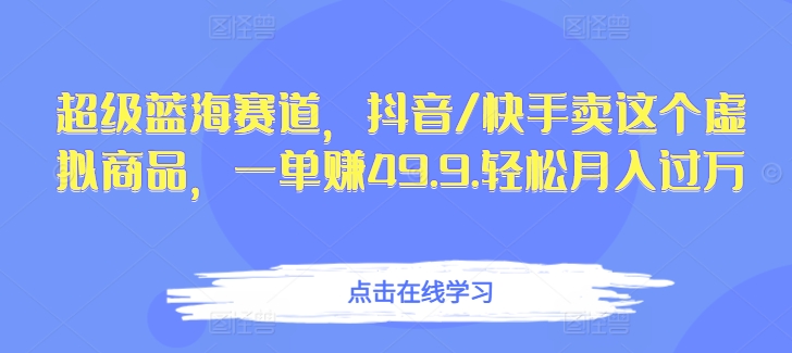 超级蓝海赛道，抖音/快手卖这个虚拟商品，一单赚49.9.轻松月入过万-中创网_分享创业资讯_网络项目资源