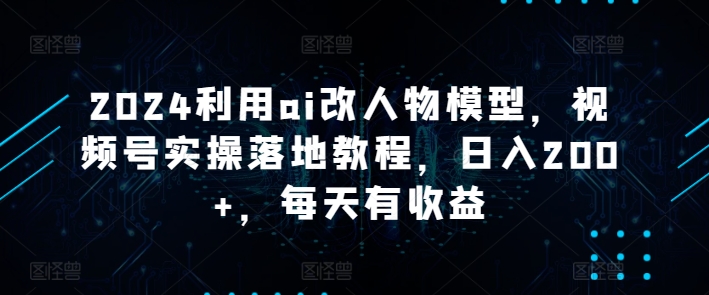 2024利用ai改人物模型，视频号实操落地教程，日入200+，每天有收益-中创网_分享创业资讯_网络项目资源