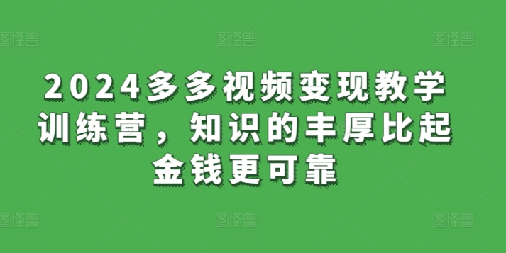 2024多多视频变现教学训练营，知识的丰厚比起金钱更可靠-中创网_分享创业资讯_网络项目资源