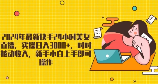 2024年最新快手24小时美女直播，实操日入3000+，时时被动收入，新手小白上手即可操作-中创网_分享创业资讯_网络项目资源