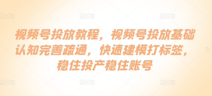 微信视频号推广实例教程，微信视频号推广基础认知健全输通，快速建模添加标签，控住建成投产控住账户-中创网_分享创业资讯_网络项目资源