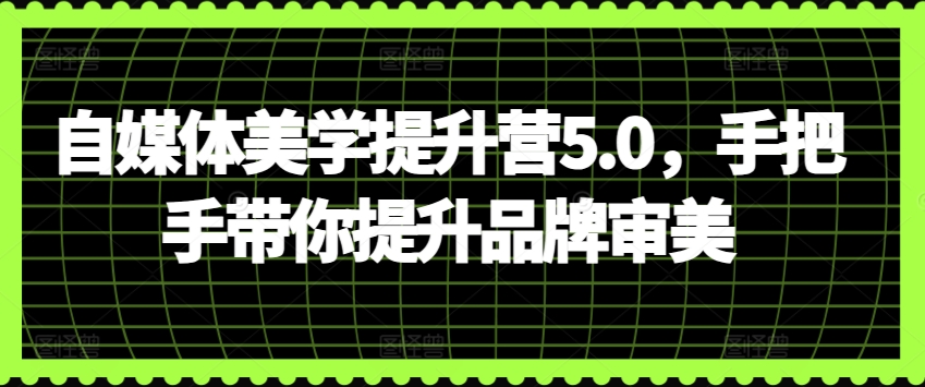 自媒体美学提升营5.0，手把手带你提升品牌审美-中创网_分享创业资讯_网络项目资源