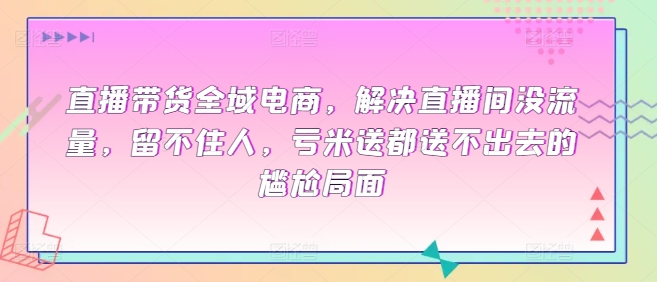 直播带货全域电商，解决直播间没流量，留不住人，亏米送都送不出去的尴尬局面-中创网_分享创业资讯_网络项目资源