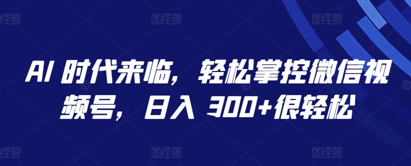 AI 时代来临，轻松掌控微信视频号，日入 300+很轻松【揭秘】-中创网_分享创业资讯_网络项目资源