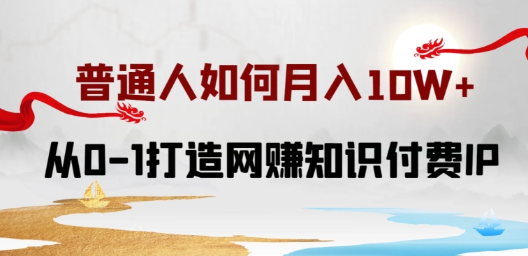 普通人如何打造知识付费IP月入10W+，从0-1打造网赚知识付费IP，小白喂饭级教程【揭秘】-中创网_分享创业资讯_网络项目资源