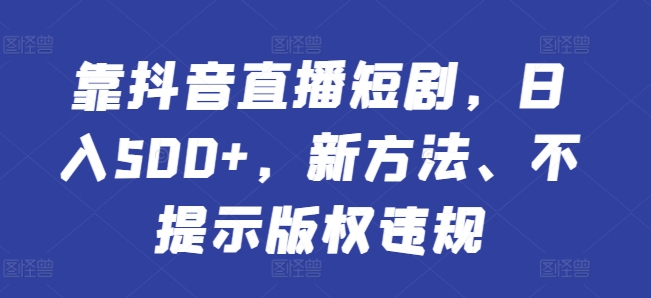 靠抖音直播短剧，日入500+，新方法、不提示版权违规-中创网_分享创业资讯_网络项目资源