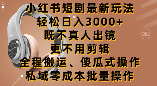 小红书短剧最新玩法，轻松日入3000+，既不真人出镜，更不用剪辑，全程搬运-中创网_分享创业资讯_网络项目资源