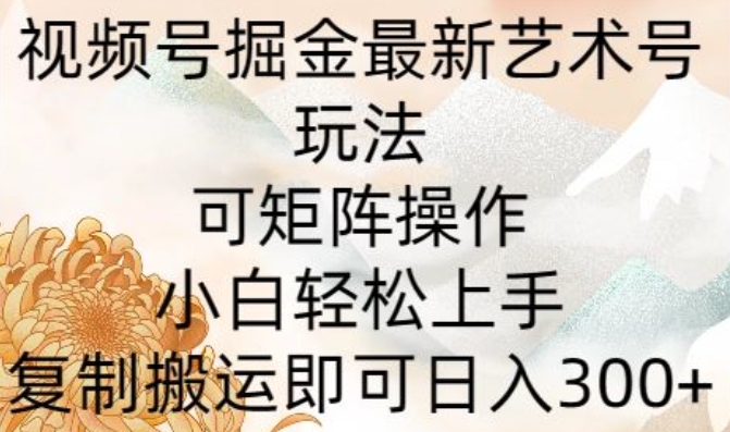 微信视频号掘金队全新造型艺术号游戏玩法，可引流矩阵实际操作，新手快速上手，拷贝运送就可以日入300-中创网_分享创业资讯_网络项目资源