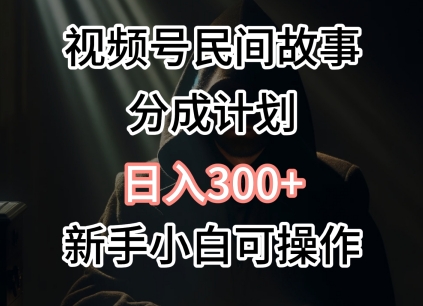 视频号民间故事分成计划，日入300+，新手小白可操作-中创网_分享创业资讯_网络项目资源