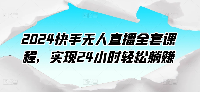 2024快手视频无人直播整套课程内容，达到24个小时轻轻松松躺着赚钱-中创网_分享创业资讯_网络项目资源