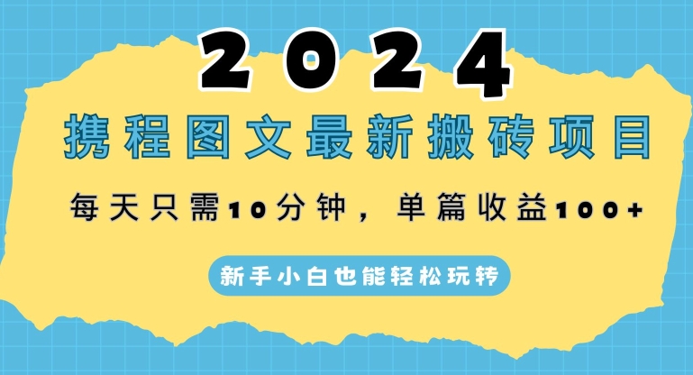 2024携程图文最新搬砖项目，每天只需10分钟，单篇收益100+，新手小白也能轻松玩转-中创网_分享创业资讯_网络项目资源