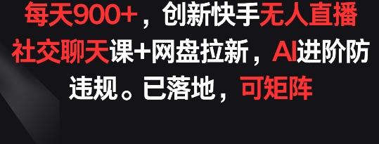 每天900+，创新快手无人直播社交聊天课+网盘拉新，AI进阶防违规 已落地 可矩阵【揭秘】-中创网_分享创业资讯_网络项目资源