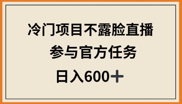 冷门项目不露脸直播，参与官方任务，日入600+【揭秘】-中创网_分享创业资讯_网络项目资源