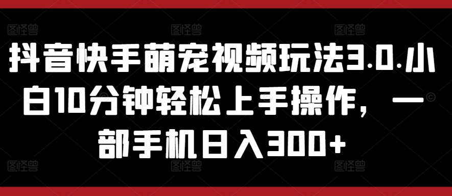 抖音和快手萌宠视频游戏玩法3.0.新手10min快速上手实际操作，一部手机日入300-中创网_分享创业资讯_网络项目资源