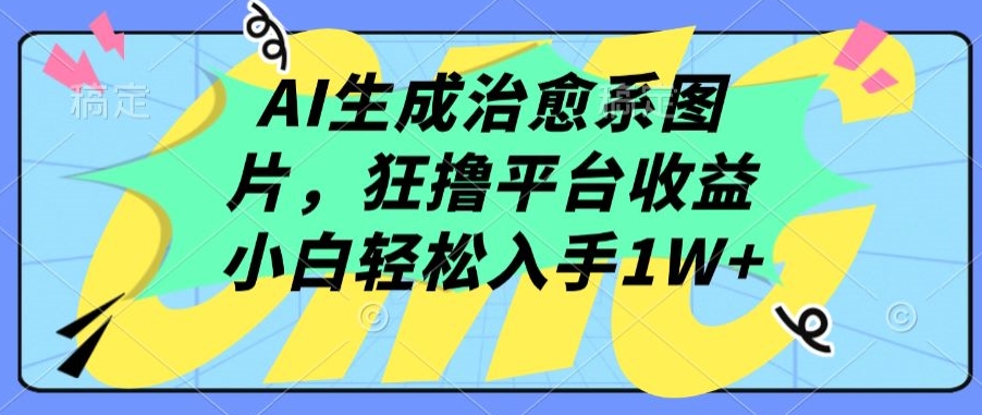 AI生成治愈系图片，狂撸平台收益，小白轻松入手1W+【揭秘】-中创网_分享创业资讯_网络项目资源