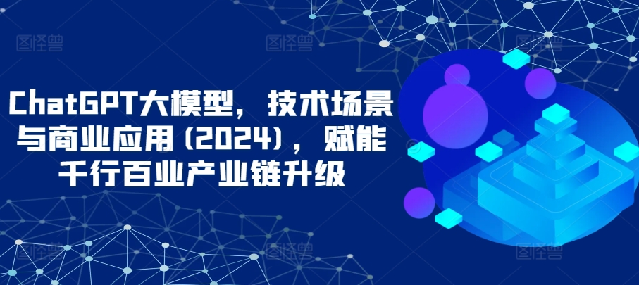 ChatGPT大模型，技术场景与商业应用(2024)，赋能千行百业产业链升级-中创网_分享创业资讯_网络项目资源