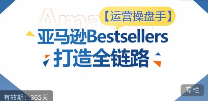 运营操盘手！亚马逊Bestsellers打造全链路，选品、Listing、广告投放全链路进阶优化-中创网_分享创业资讯_网络项目资源