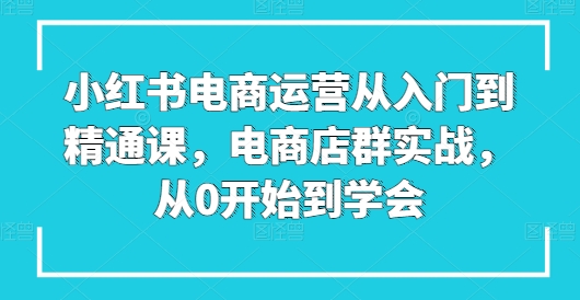 小红书电商经营实用教程课，电商店群实战演练，从0一直到懂得-中创网_分享创业资讯_网络项目资源