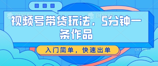 视频号带货游戏玩法，5分钟左右一条著作，新手入门简易，迅速开单【揭密】-中创网_分享创业资讯_网络项目资源