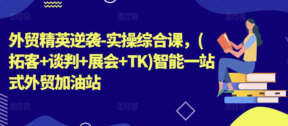 外贸精英逆袭-实操综合课，(拓客+谈判+展会+TK)智能一站式外贸加油站-中创网_分享中创网创业资讯_最新网络项目资源-中创网_分享创业资讯_网络项目资源