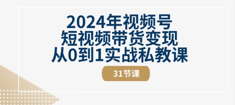 2024年视频号短视频带货变现从0到1实战私教课(31节视频课)-中创网_分享创业资讯_网络项目资源