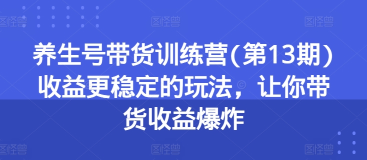 养生号带货训练营(第13期)收益更稳定的玩法，让你带货收益爆炸-中创网_分享创业资讯_网络项目资源