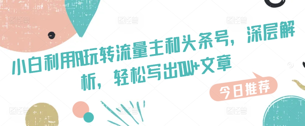 新手运用AI玩转流量主和今日头条号，深层次分析，轻轻松松写下10W 文章内容-中创网_分享创业资讯_网络项目资源