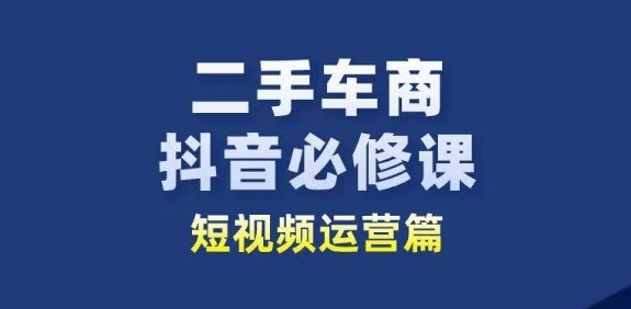 二手车商抖音视频必修课程自媒体运营，二手车行业从业人员新生态-韬哥副业项目资源网