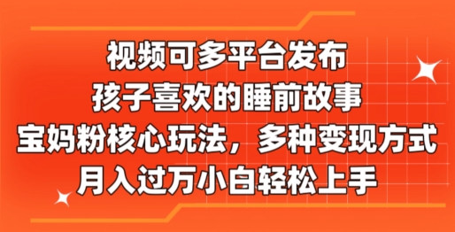 视频可多平台发布，孩子喜欢的睡前故事，宝妈粉核心玩法，多种变现方式-中创网_分享中创网创业资讯_最新网络项目资源-中创网_分享创业资讯_网络项目资源