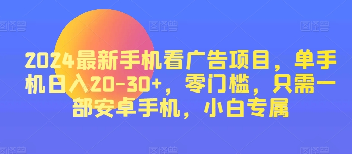 2024热门手机看广告项目，单手机上日入20-30 ，零门槛，仅需一部安卓机，新手专享-韬哥副业项目资源网