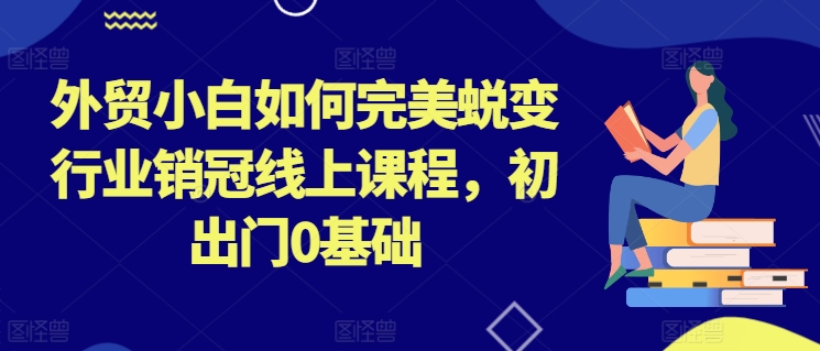 外贸小白如何完美蜕变行业销冠线上课程，初出门0基础-中创网_分享创业资讯_网络项目资源