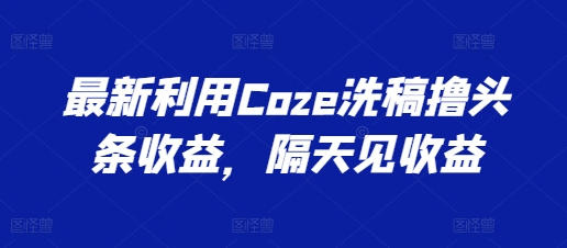 全新运用Coze伪原创撸头条收益，第二天见盈利【揭密】-中创网_分享创业资讯_网络项目资源