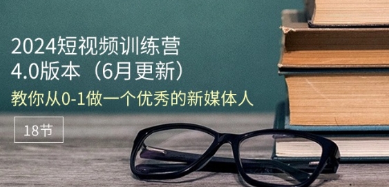 2024短视频训练营-6月4.0版本：教你从0-1做一个优秀的新媒体人(18节)-韬哥副业项目资源网