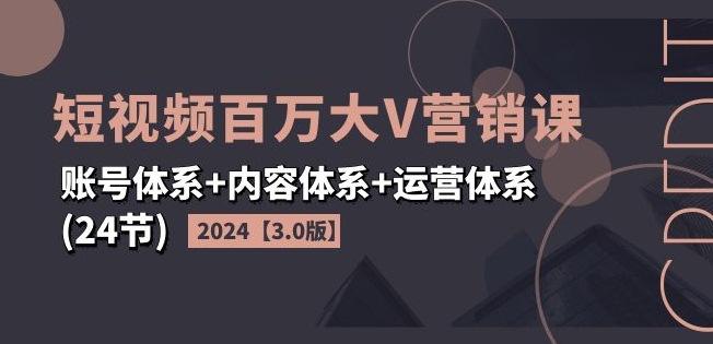 2024短视频百万大V营销课【3.0版】账号体系+内容体系+运营体系(24节)-中创网_分享创业资讯_网络项目资源