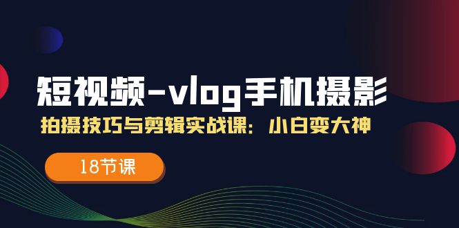 小视频vlog手机上摄影拍摄技巧与视频剪辑实战演练课，小白变高手（18堂课）-中创网_分享创业资讯_网络项目资源