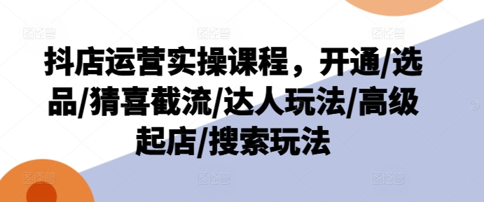 抖音小店经营实操课程，开启/选款/猜喜截留/大咖游戏玩法/高端出单/检索游戏玩法-中创网_分享创业资讯_网络项目资源