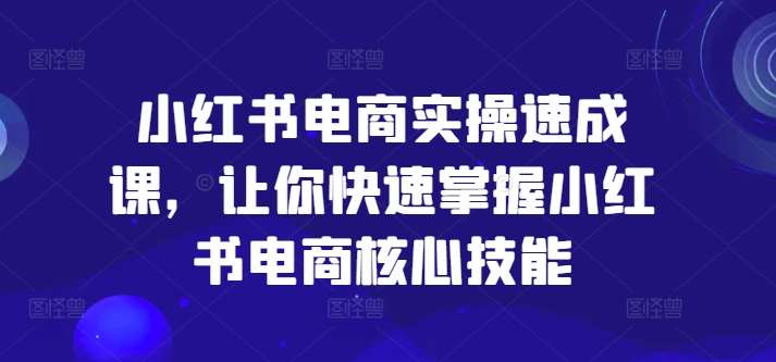 小红书电商实际操作速成课，让你快速把握小红书电商核心技能-中创网_分享创业资讯_网络项目资源