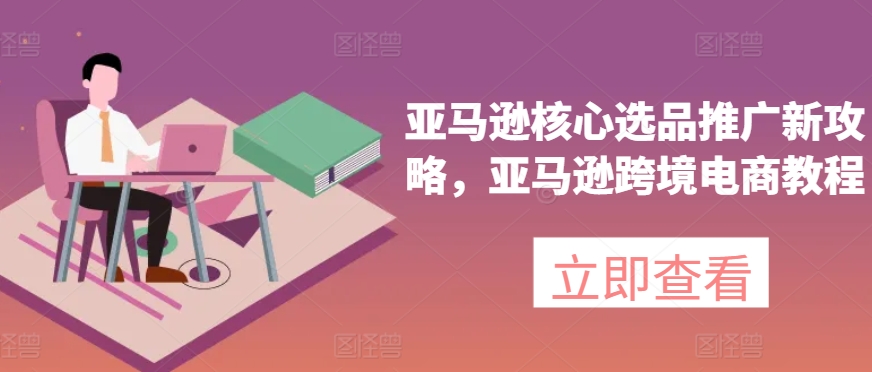 亚马逊核心选品推广新攻略，亚马逊跨境电商教程-中创网_分享创业资讯_网络项目资源