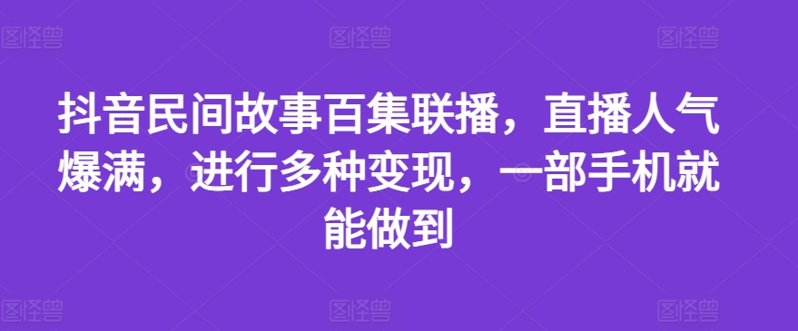 抖音民间故事百集联播，直播人气爆满，进行多种变现，一部手机就能做到【揭秘】-中创网_分享创业资讯_网络项目资源