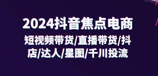 2024抖音焦点电商：短视频带货/直播带货/抖店/达人/星图/千川投流/32节课-中创网_分享创业资讯_网络项目资源