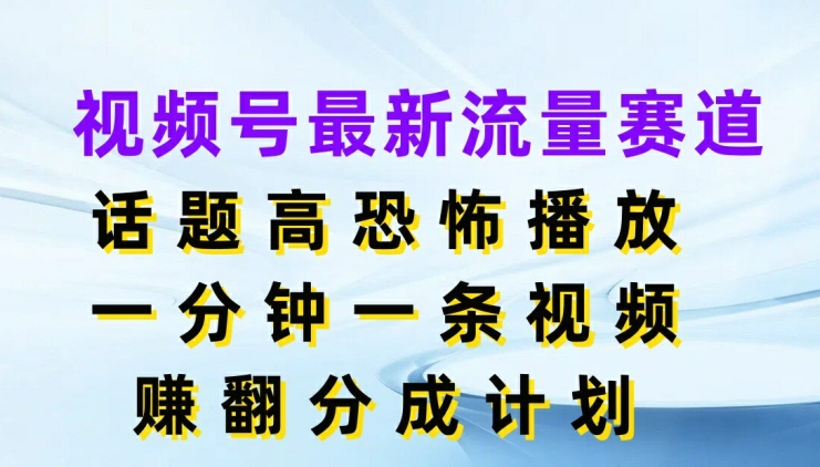 视频号最新流量赛道，话题高恐怖播放，一分钟一天视频，赚翻分成计划-中创网_分享创业资讯_网络项目资源