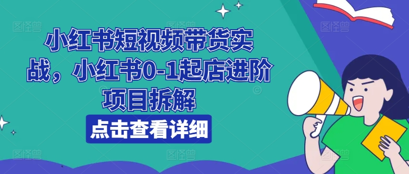 小红书的短视频卖货实战演练，小红书的0-1出单升阶新项目拆卸-韬哥副业项目资源网