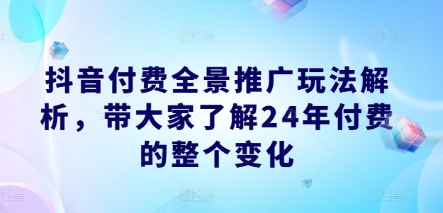 抖音付费全景推广玩法解析，带大家了解24年付费的整个变化-中创网_分享创业资讯_网络项目资源