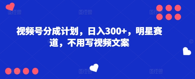 微信视频号分为方案，日入300 ，冠军赛道，不用写文案-韬哥副业项目资源网